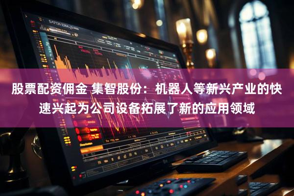 股票配资佣金 集智股份：机器人等新兴产业的快速兴起为公司设备拓展了新的应用领域