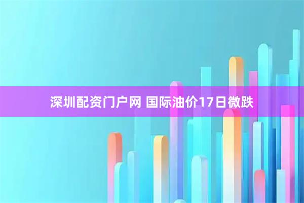 深圳配资门户网 国际油价17日微跌