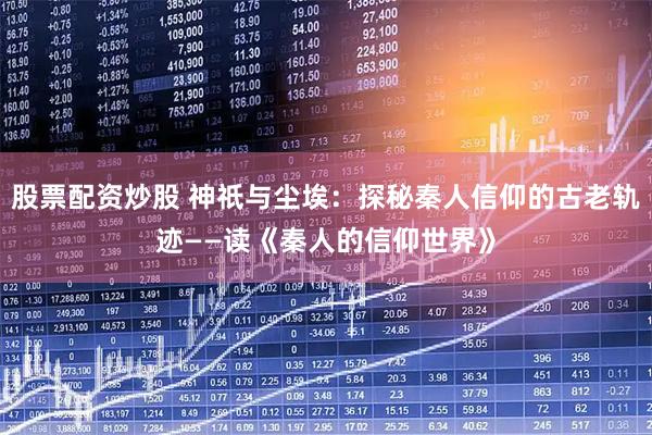 股票配资炒股 神祇与尘埃：探秘秦人信仰的古老轨迹——读《秦人的信仰世界》