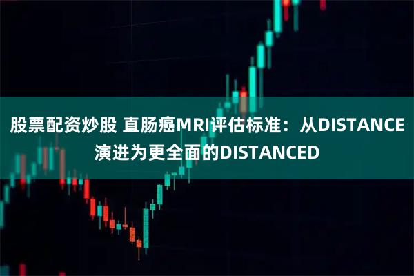 股票配资炒股 直肠癌MRI评估标准：从DISTANCE演进为更全面的DISTANCED