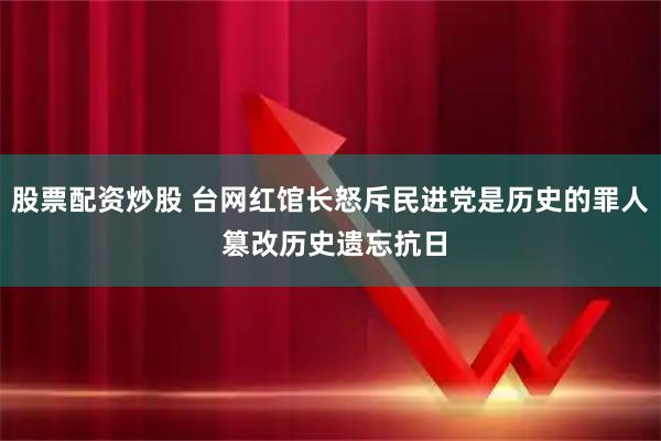 股票配资炒股 台网红馆长怒斥民进党是历史的罪人 篡改历史遗忘抗日