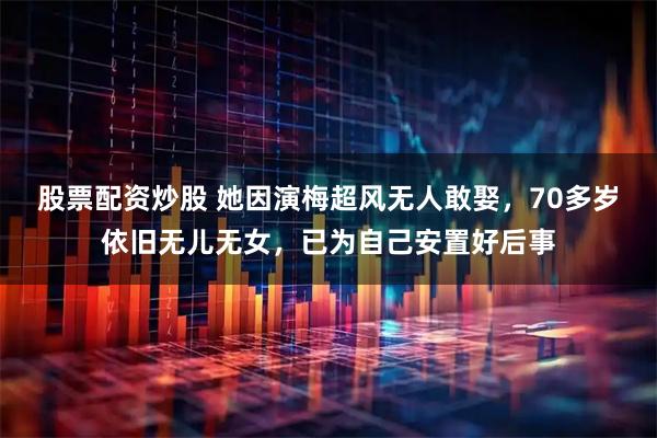 股票配资炒股 她因演梅超风无人敢娶,70多岁依旧无儿无女,已为自己安置好后事
