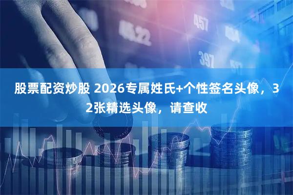 股票配资炒股 2026专属姓氏+个性签名头像，32张精选头像，请查收