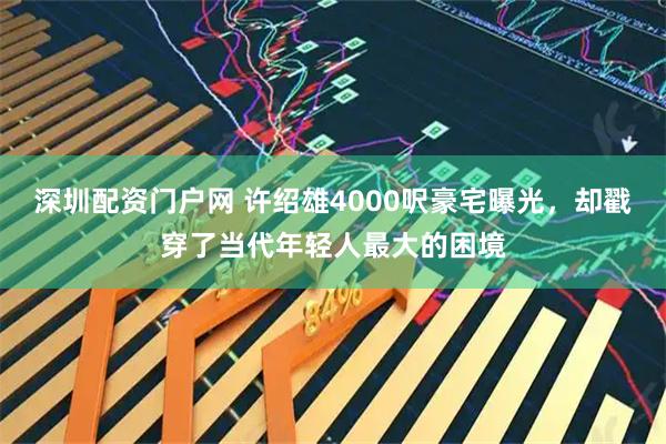 深圳配资门户网 许绍雄4000呎豪宅曝光，却戳穿了当代年轻人最大的困境