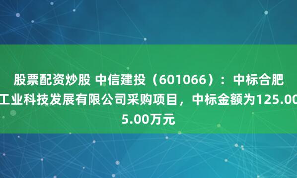 股票配资炒股 中信建投（601066）：中标合肥兴庐工业科技发展有限公司采购项目，中标金额为125.00万元