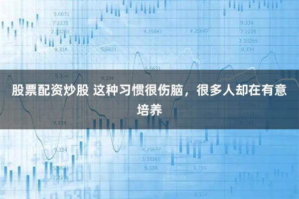 股票配资炒股 这种习惯很伤脑，很多人却在有意培养