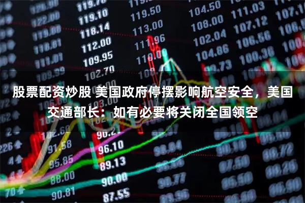 股票配资炒股 美国政府停摆影响航空安全，美国交通部长：如有必要将关闭全国领空