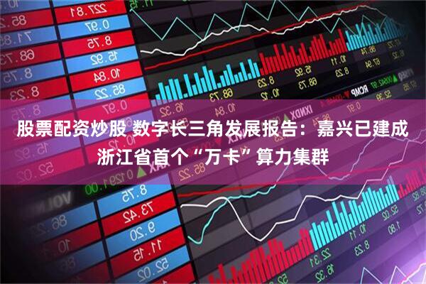 股票配资炒股 数字长三角发展报告：嘉兴已建成浙江省首个“万卡”算力集群