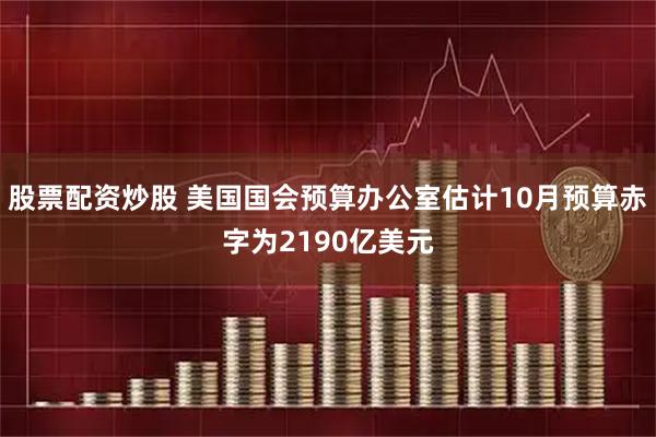 股票配资炒股 美国国会预算办公室估计10月预算赤字为2190亿美元