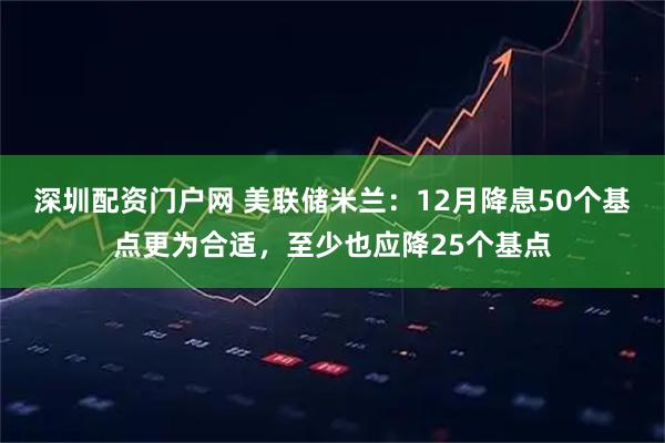 深圳配资门户网 美联储米兰：12月降息50个基点更为合适，至少也应降25个基点