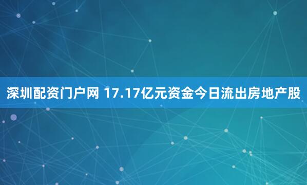 深圳配资门户网 17.17亿元资金今日流出房地产股
