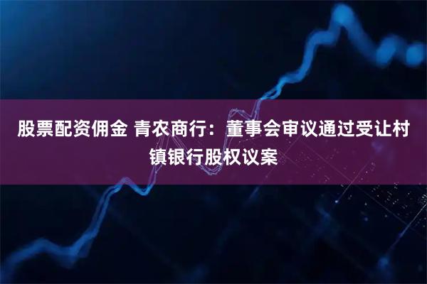 股票配资佣金 青农商行：董事会审议通过受让村镇银行股权议案