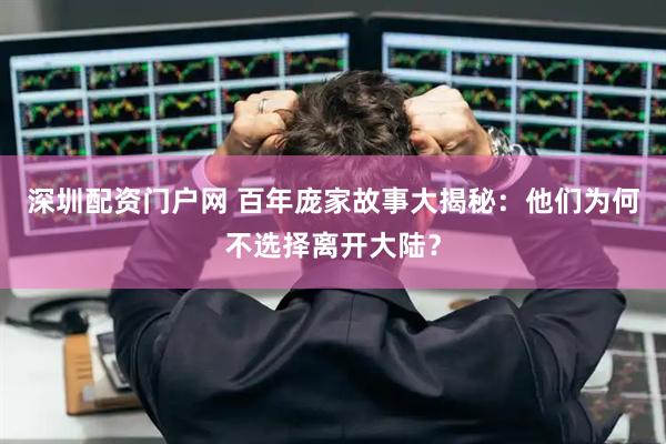 深圳配资门户网 百年庞家故事大揭秘：他们为何不选择离开大陆？