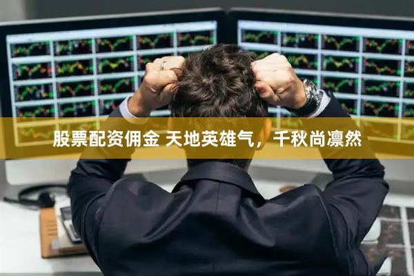 股票配资佣金 天地英雄气,千秋尚凛然