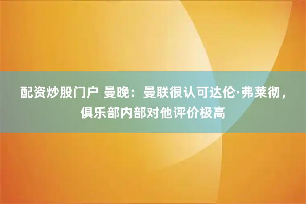 配资炒股门户 曼晚：曼联很认可达伦·弗莱彻，俱乐部内部对他评价极高
