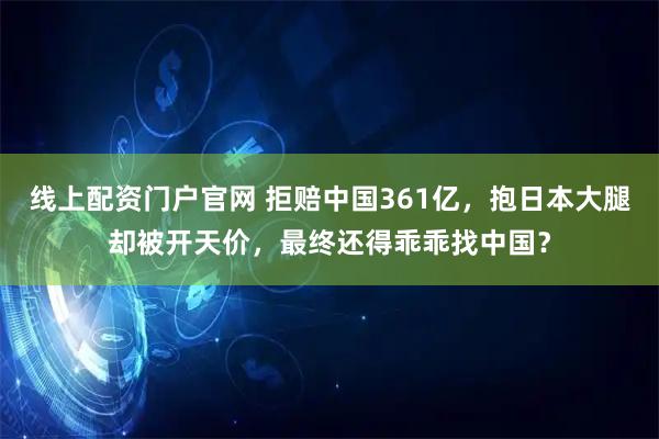 线上配资门户官网 拒赔中国361亿，抱日本大腿却被开天价，最终还得乖乖找中国？