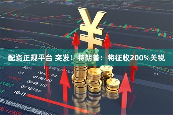 配资正规平台 突发！特朗普：将征收200%关税