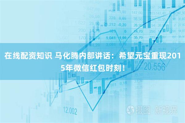 在线配资知识 马化腾内部讲话：希望元宝重现2015年微信红包时刻！