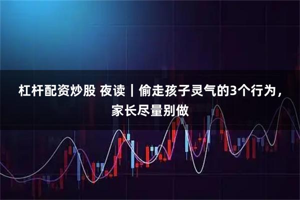 杠杆配资炒股 夜读｜偷走孩子灵气的3个行为，家长尽量别做