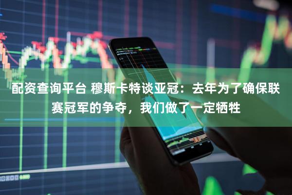 配资查询平台 穆斯卡特谈亚冠:去年为了确保联赛冠军的争夺,我们做了一定牺牲