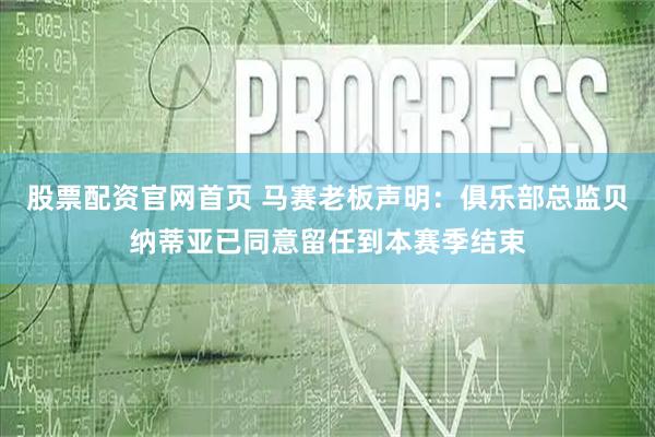 股票配资官网首页 马赛老板声明：俱乐部总监贝纳蒂亚已同意留任到本赛季结束