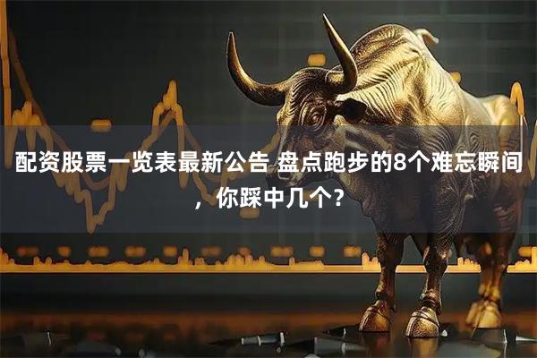 配资股票一览表最新公告 盘点跑步的8个难忘瞬间，你踩中几个？