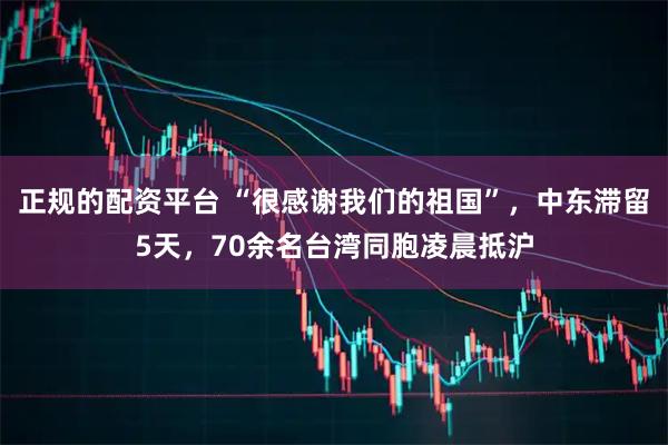正规的配资平台 “很感谢我们的祖国”，中东滞留5天，70余名台湾同胞凌晨抵沪
