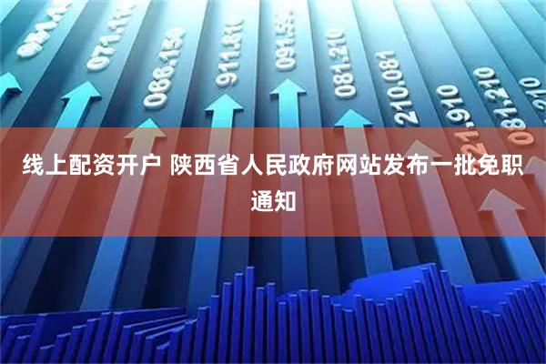 线上配资开户 陕西省人民政府网站发布一批免职通知