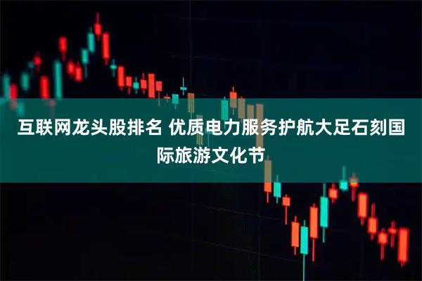互联网龙头股排名 优质电力服务护航大足石刻国际旅游文化节