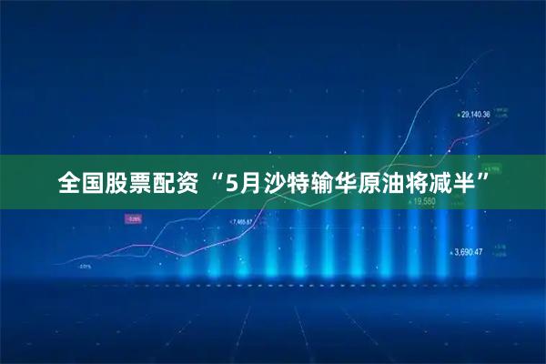 全国股票配资 “5月沙特输华原油将减半”