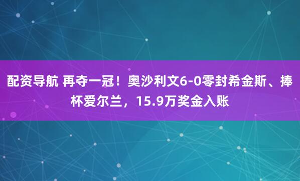 配资导航 再夺一冠!奥沙利文6-0零封希金斯、捧杯爱尔兰,15.9万奖金入账