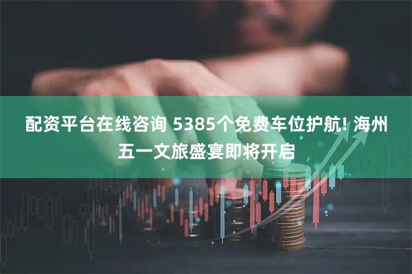 配资平台在线咨询 5385个免费车位护航! 海州五一文旅盛宴即将开启