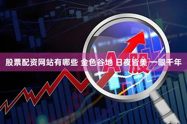 股票配资网站有哪些 金色谷地 日夜皆美 一眼千年